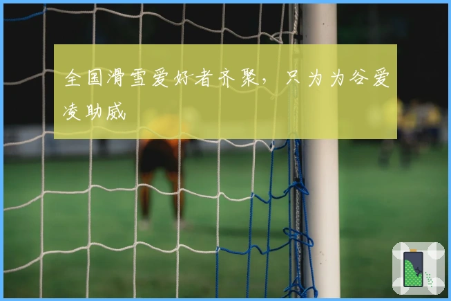 全国滑雪爱好者齐聚，只为为谷爱凌助威