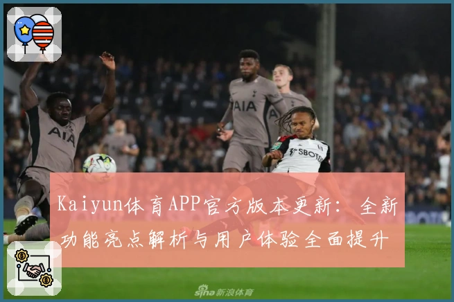 Kaiyun体育APP官方版本更新：全新功能亮点解析与用户体验全面提升
