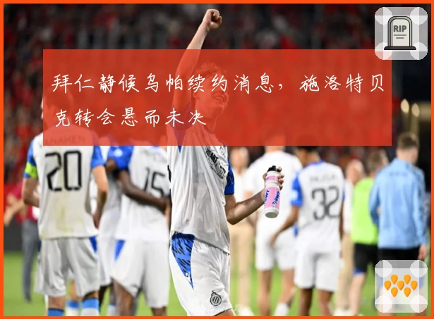 拜仁静候乌帕续约消息，施洛特贝克转会悬而未决