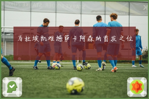 马杜埃凯难撼萨卡阿森纳首发之位