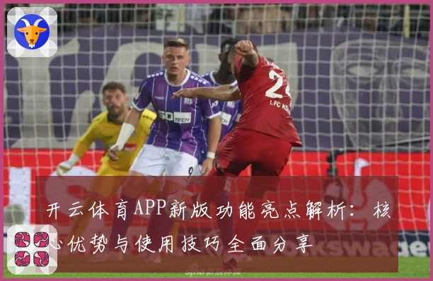 开云体育APP新版功能亮点解析：核心优势与使用技巧全面分享