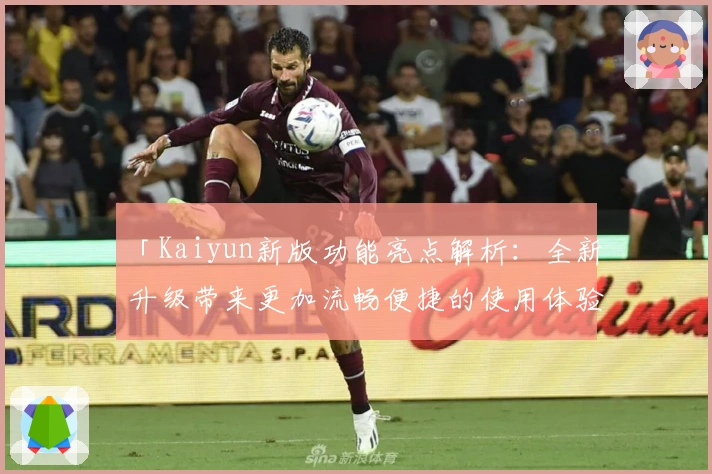 「Kaiyun新版功能亮点解析：全新升级带来更加流畅便捷的使用体验」