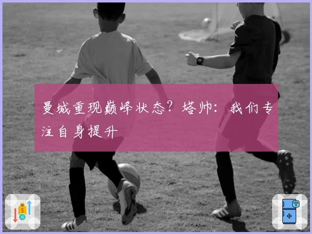 曼城重现巅峰状态？塔帅：我们专注自身提升