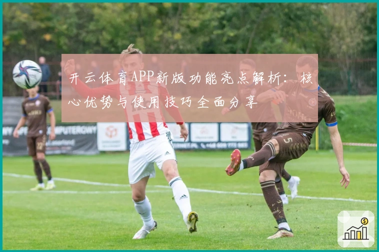 开云体育APP新版功能亮点解析：核心优势与使用技巧全面分享