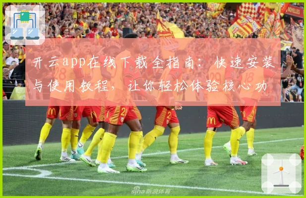 开云app在线下载全指南：快速安装与使用教程，让你轻松体验核心功能亮点
