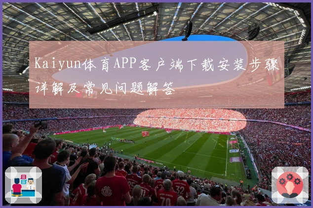 Kaiyun体育APP客户端下载安装步骤详解及常见问题解答