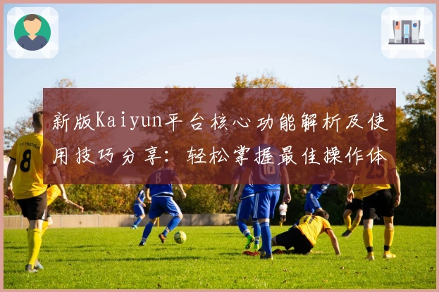 新版Kaiyun平台核心功能解析及使用技巧分享：轻松掌握最佳操作体验