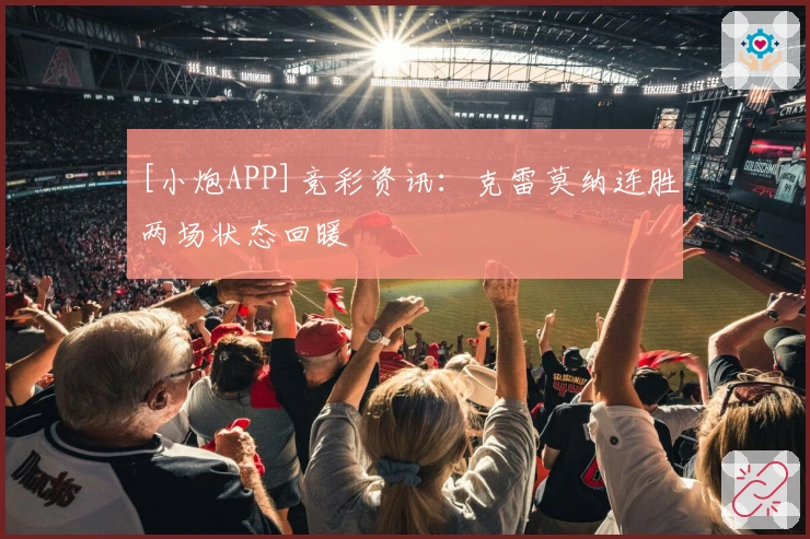 [小炮APP]竞彩资讯：克雷莫纳连胜两场状态回暖