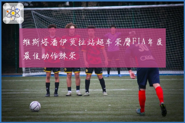维斯塔潘伊莫拉站超车荣膺FIA年度最佳动作殊荣