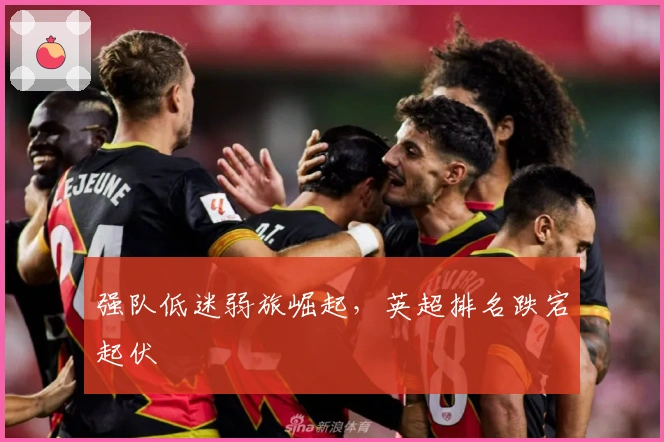 强队低迷弱旅崛起，英超排名跌宕起伏