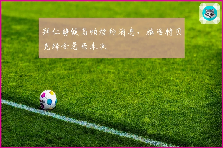 拜仁静候乌帕续约消息，施洛特贝克转会悬而未决