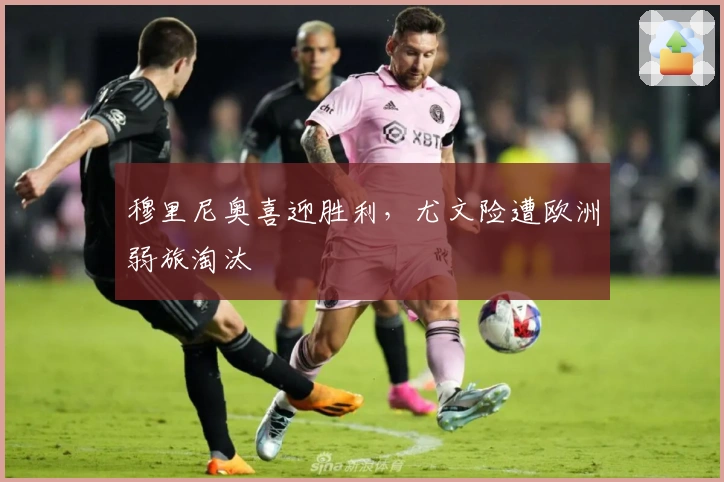 穆里尼奥喜迎胜利，尤文险遭欧洲弱旅淘汰