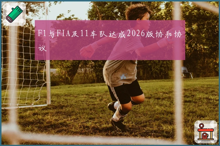F1与FIA及11车队达成2026版协和协议