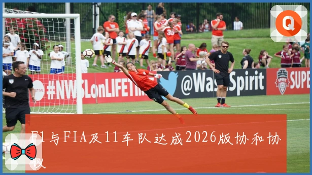 F1与FIA及11车队达成2026版协和协议