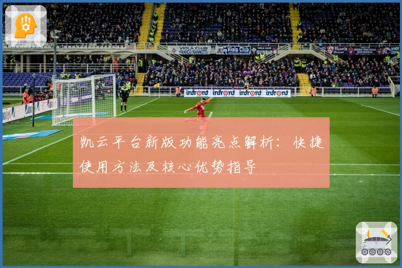凯云平台新版功能亮点解析：快捷使用方法及核心优势指导