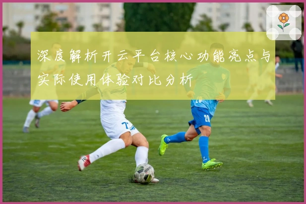 深度解析开云平台核心功能亮点与实际使用体验对比分析