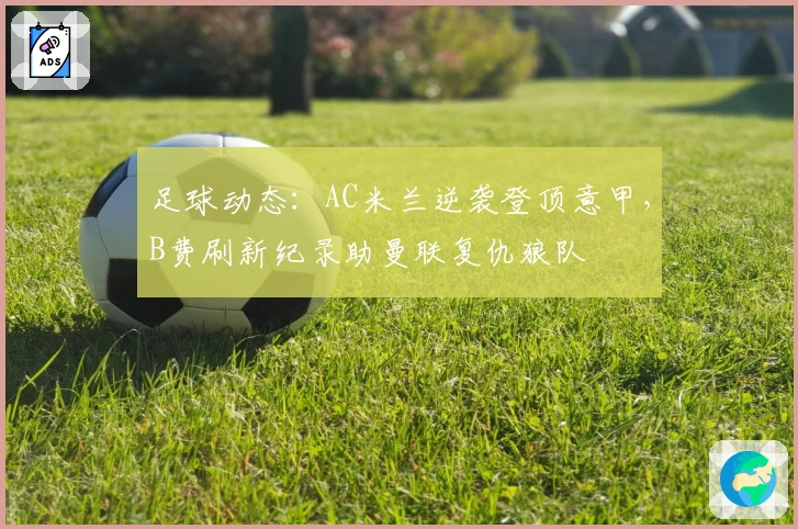 足球动态：AC米兰逆袭登顶意甲，B费刷新纪录助曼联复仇狼队