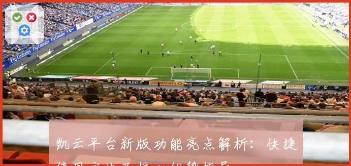 凯云平台新版功能亮点解析：快捷使用方法及核心优势指导