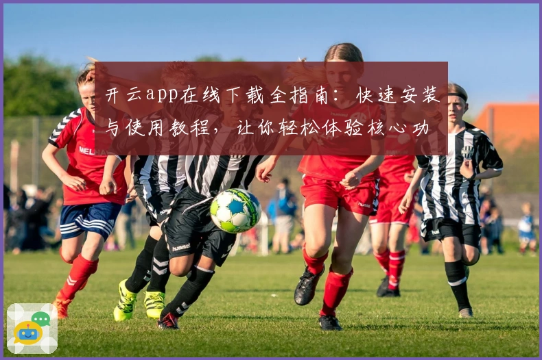 开云app在线下载全指南：快速安装与使用教程，让你轻松体验核心功能亮点