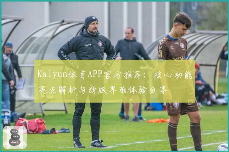 Kaiyun体育APP官方推荐：核心功能亮点解析与新版界面体验分享
