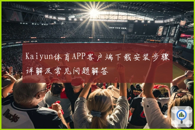 Kaiyun体育APP客户端下载安装步骤详解及常见问题解答
