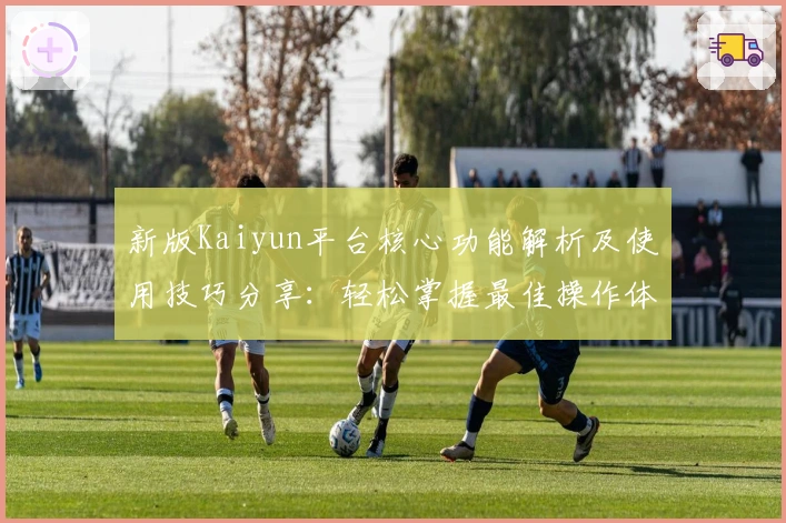 新版Kaiyun平台核心功能解析及使用技巧分享：轻松掌握最佳操作体验