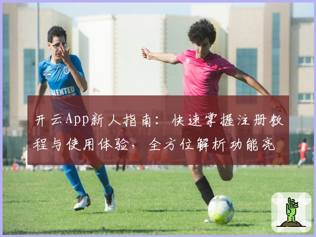 开云App新人指南：快速掌握注册教程与使用体验，全方位解析功能亮点