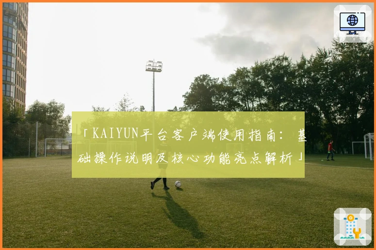「KAIYUN平台客户端使用指南：基础操作说明及核心功能亮点解析」