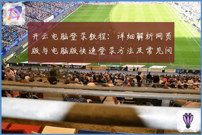 开云电脑登录教程：详细解析网页版与电脑版快速登录方法及常见问题解答