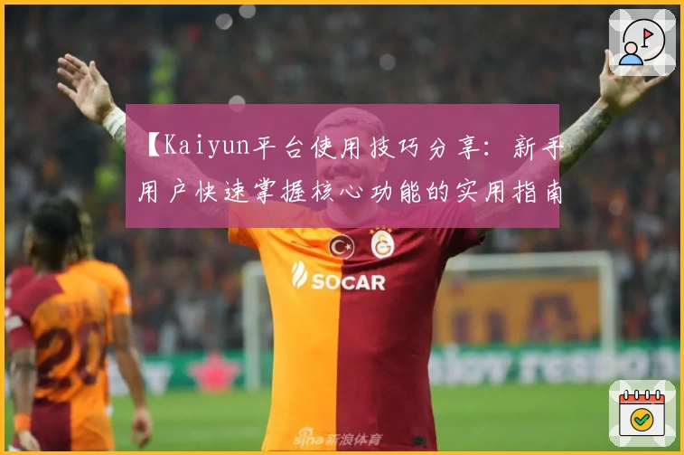 【Kaiyun平台使用技巧分享：新手用户快速掌握核心功能的实用指南】