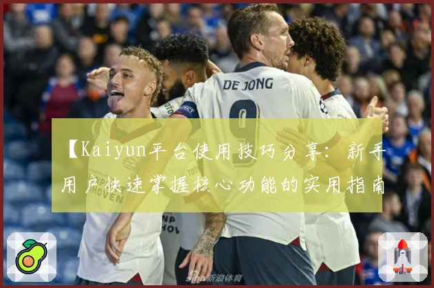 【Kaiyun平台使用技巧分享：新手用户快速掌握核心功能的实用指南】