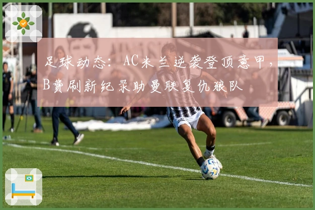 足球动态：AC米兰逆袭登顶意甲，B费刷新纪录助曼联复仇狼队