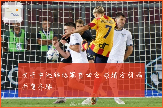 女子中巡锦标赛首回合 胡婧方羽涵并驾齐驱