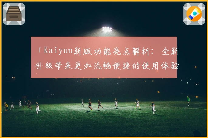 「Kaiyun新版功能亮点解析：全新升级带来更加流畅便捷的使用体验」