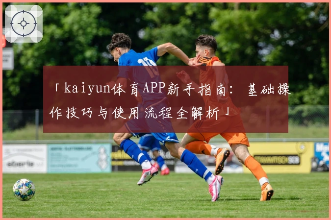 「kaiyun体育APP新手指南：基础操作技巧与使用流程全解析」