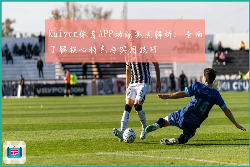 Kaiyun体育APP功能亮点解析：全面了解核心特色与实用技巧